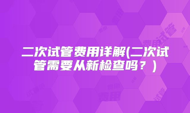二次试管费用详解(二次试管需要从新检查吗?)
