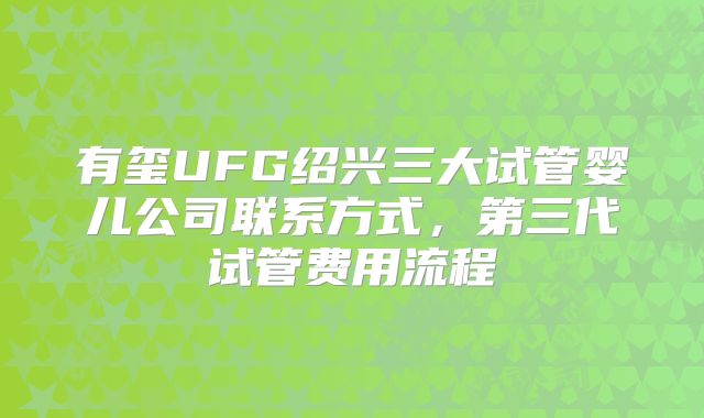 有玺UFG绍兴三大试管婴儿公司联系方式,第三代试管费用流程