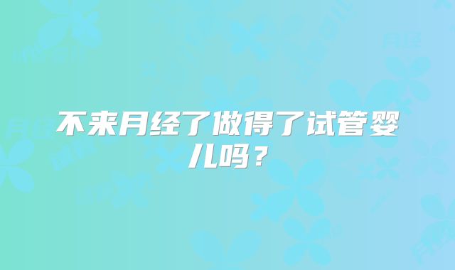 不来月经了做得了试管婴儿吗?