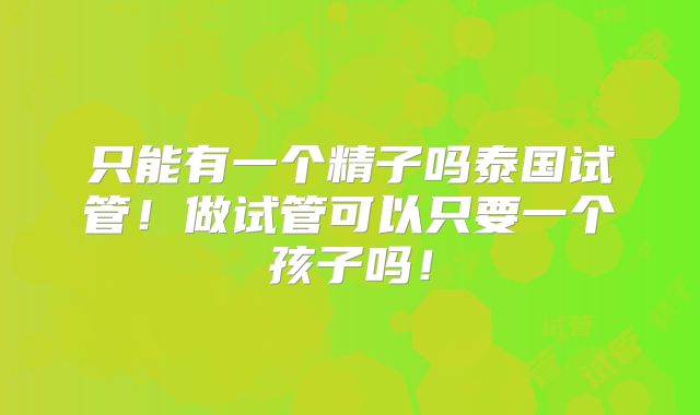 只能有一个精子吗泰国试管！做试管可以只要一个孩子吗！