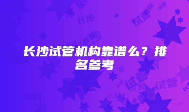 长沙试管机构靠谱么？排名参考