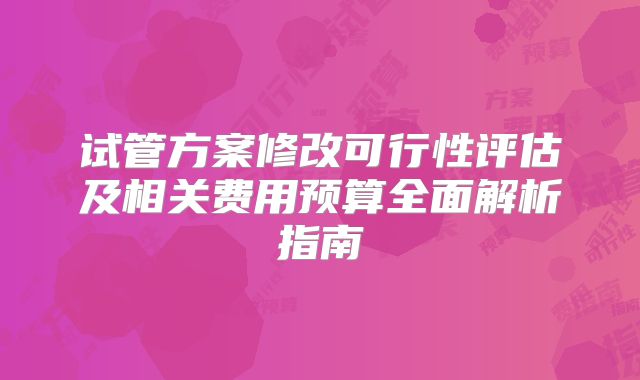 试管方案修改可行性评估及相关费用预算全面解析指南