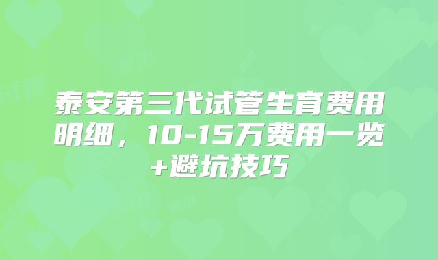 泰安第三代试管生育费用明细,10-15万费用一览+避坑技巧