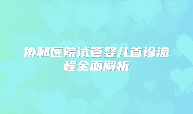 协和医院试管婴儿首诊流程全面解析