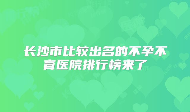 长沙市比较出名的不孕不育医院排行榜来了