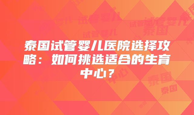 泰国试管婴儿医院选择攻略:如何挑选适合的生育中心?