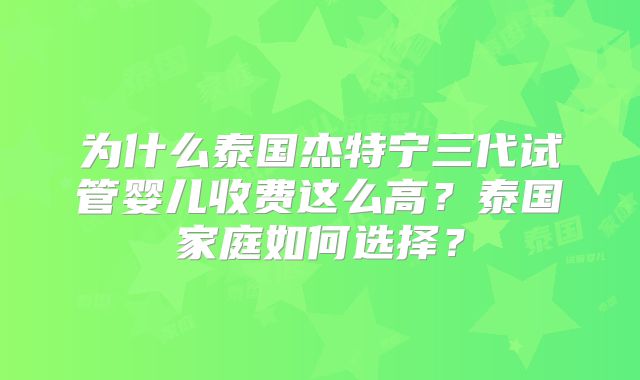 为什么泰国杰特宁三代试管婴儿收费这么高?泰国家庭如何选择?