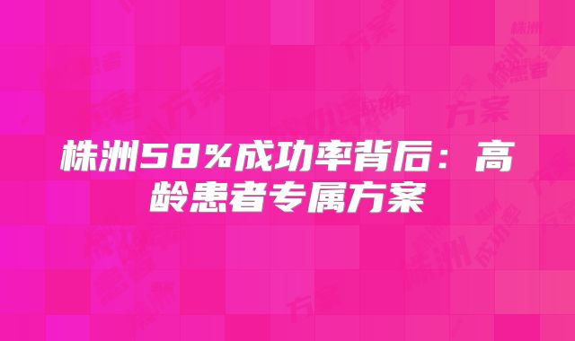 株洲58%成功率背后：高龄患者专属方案