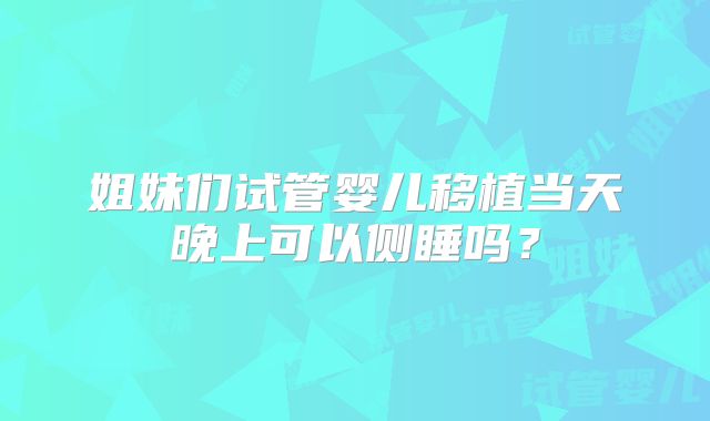 姐妹们试管婴儿移植当天晚上可以侧睡吗？
