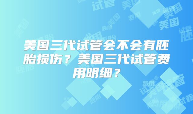 美国三代试管会不会有胚胎损伤?美国三代试管费用明细?