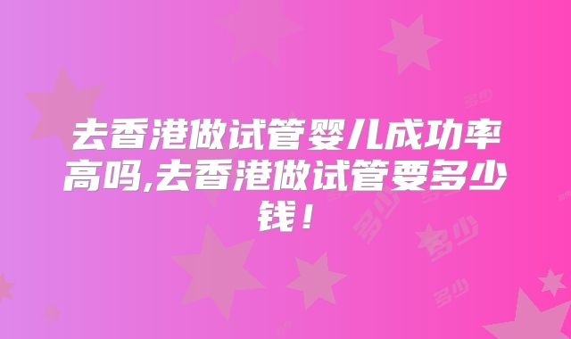 去香港做试管婴儿成功率高吗,去香港做试管要多少钱！