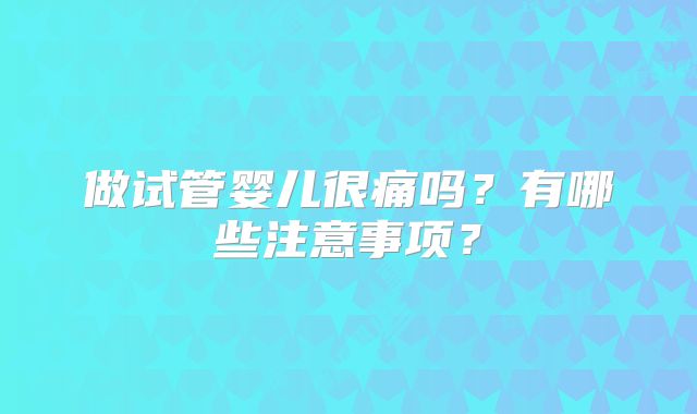 做试管婴儿很痛吗?有哪些注意事项?