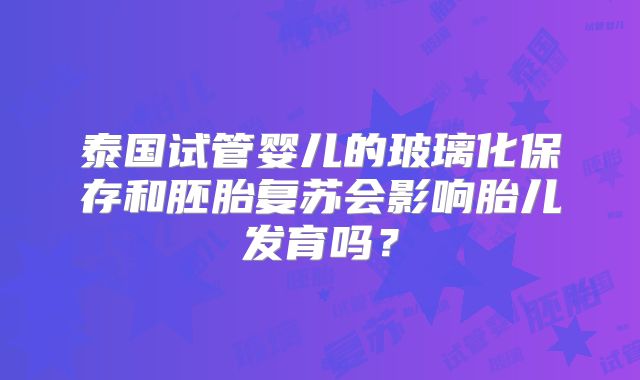泰国试管婴儿的玻璃化保存和胚胎复苏会影响胎儿发育吗？