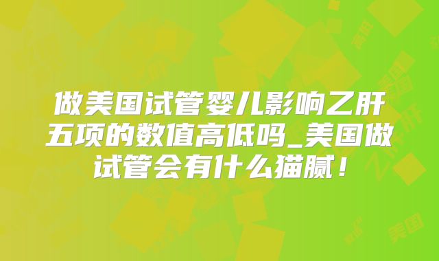 做美国试管婴儿影响乙肝五项的数值高低吗_美国做试管会有什么猫腻！