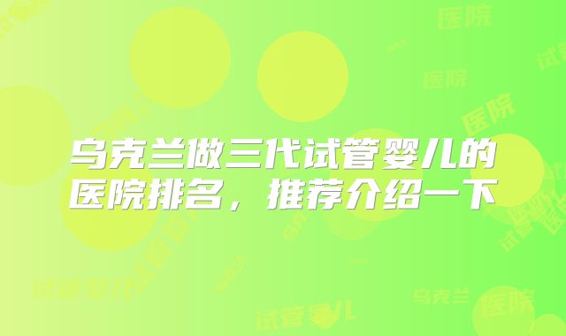 乌克兰做三代试管婴儿的医院排名，推荐介绍一下