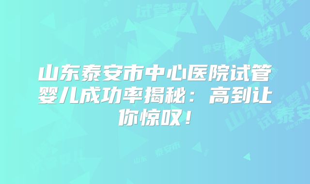 山东泰安市中心医院试管婴儿成功率揭秘:高到让你惊叹!
