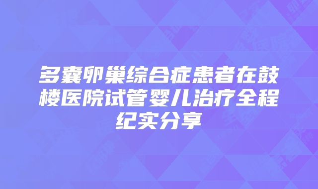 多囊卵巢综合症患者在鼓楼医院试管婴儿治疗全程纪实分享