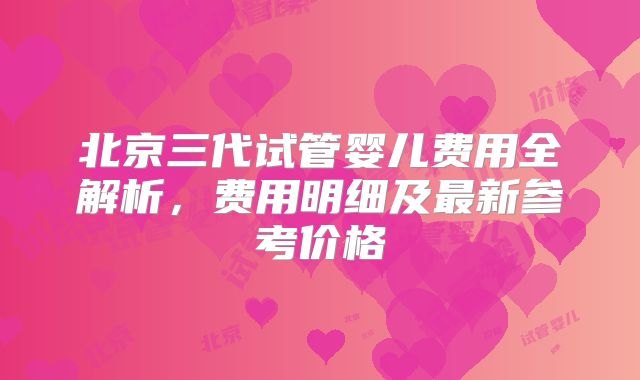 北京三代试管婴儿费用全解析，费用明细及最新参考价格