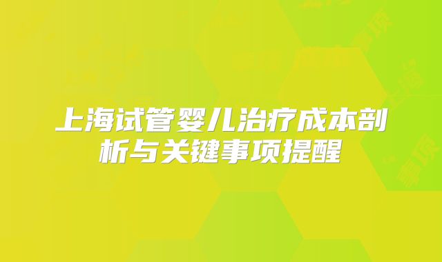 上海试管婴儿治疗成本剖析与关键事项提醒