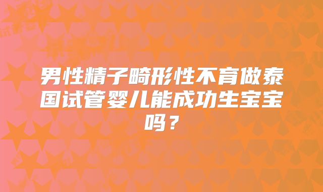 男性精子畸形性不育做泰国试管婴儿能成功生宝宝吗?