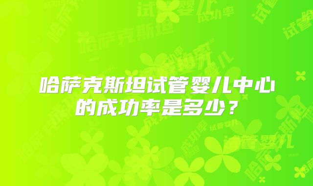 哈萨克斯坦试管婴儿中心的成功率是多少?