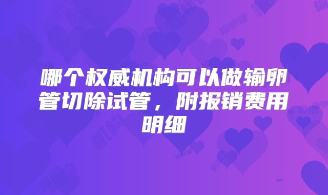 哪个权威机构可以做输卵管切除试管,附报销费用明细