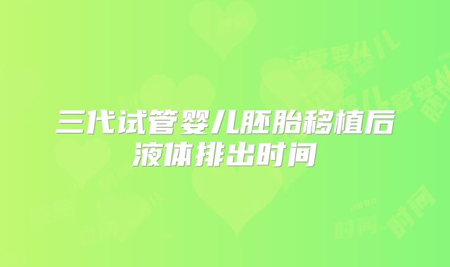 三代试管婴儿胚胎移植后液体排出时间