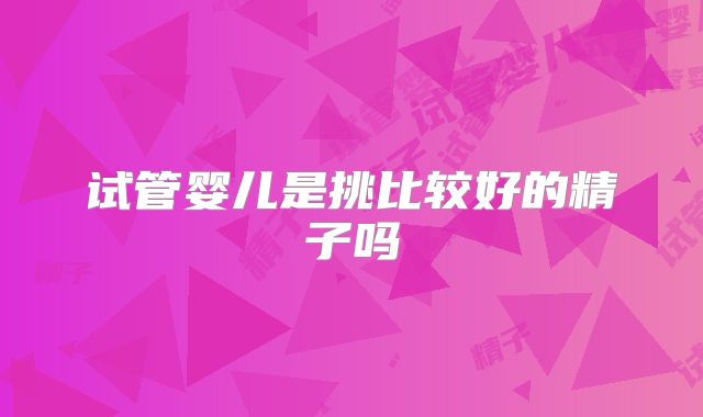 试管婴儿是挑比较好的精子吗