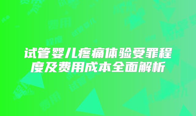 试管婴儿疼痛体验受罪程度及费用成本全面解析