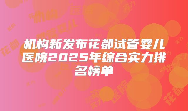机构新发布花都试管婴儿医院2025年综合实力排名榜单