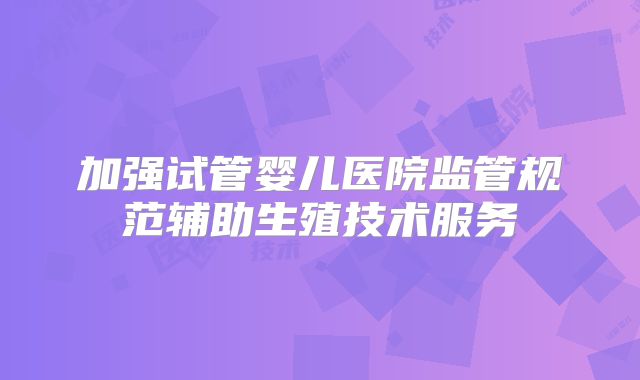 加强试管婴儿医院监管规范辅助生殖技术服务
