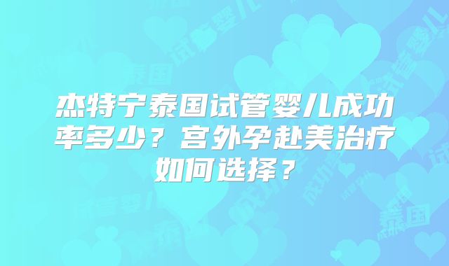 杰特宁泰国试管婴儿成功率多少？宫外孕赴美治疗如何选择？