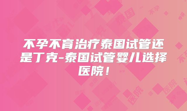 不孕不育治疗泰国试管还是丁克-泰国试管婴儿选择医院!