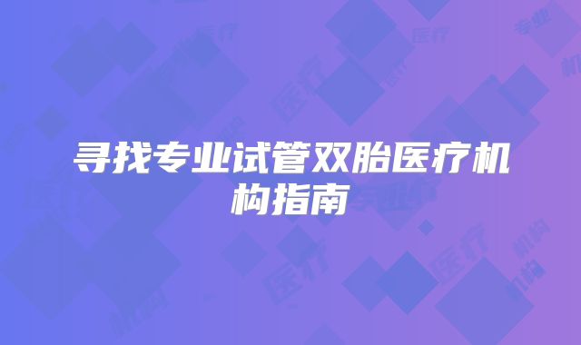 寻找专业试管双胎医疗机构指南