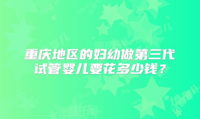 重庆地区的妇幼做第三代试管婴儿要花多少钱?