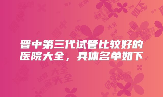晋中第三代试管比较好的医院大全，具体名单如下