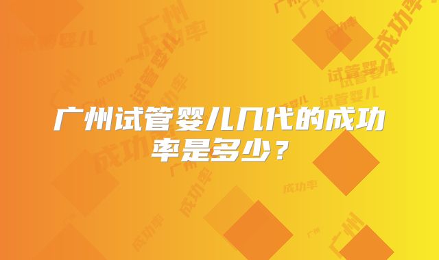 广州试管婴儿几代的成功率是多少?