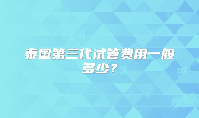 泰国第三代试管费用一般多少?
