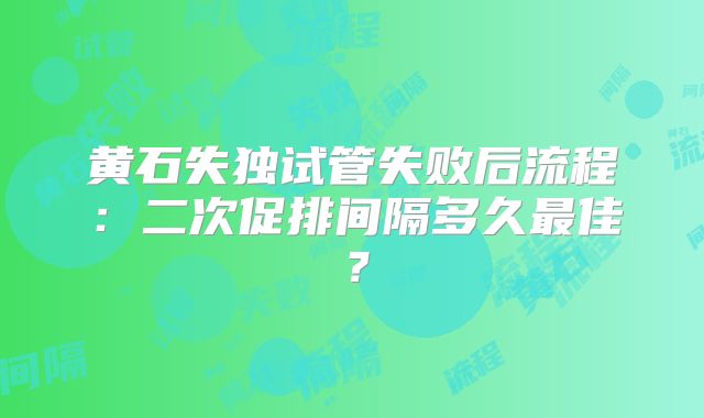 黄石失独试管失败后流程:二次促排间隔多久最佳?