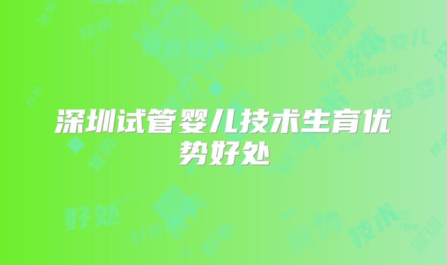 深圳试管婴儿技术生育优势好处
