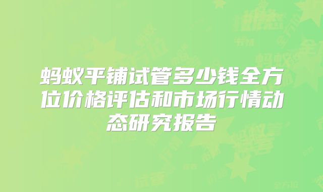蚂蚁平铺试管多少钱全方位价格评估和市场行情动态研究报告