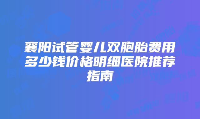 襄阳试管婴儿双胞胎费用多少钱价格明细医院推荐指南
