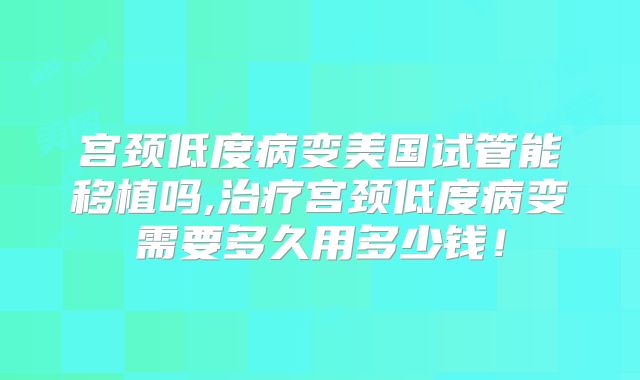 宫颈低度病变美国试管能移植吗,治疗宫颈低度病变需要多久用多少钱！