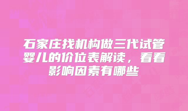 石家庄找机构做三代试管婴儿的价位表解读,看看影响因素有哪些