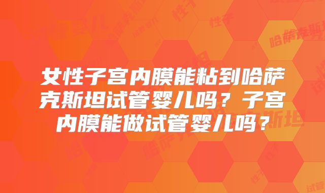 女性子宫内膜能粘到哈萨克斯坦试管婴儿吗？子宫内膜能做试管婴儿吗？