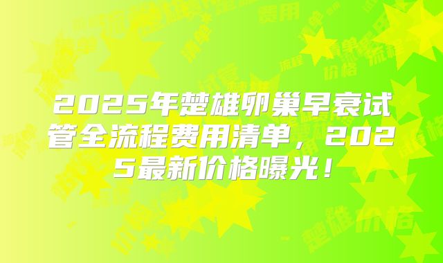 2025年楚雄卵巢早衰试管全流程费用清单,2025最新价格曝光!
