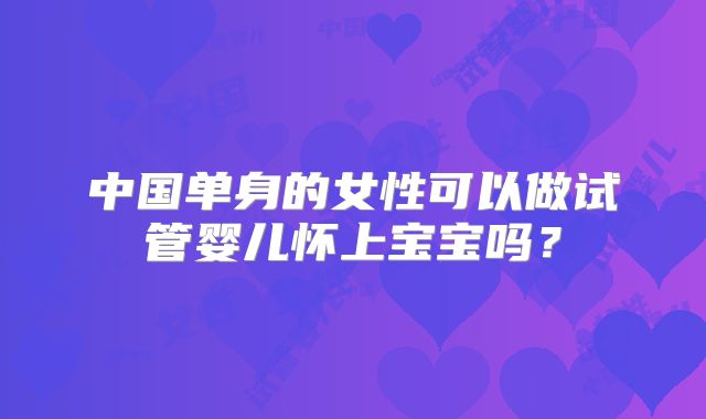 中国单身的女性可以做试管婴儿怀上宝宝吗?