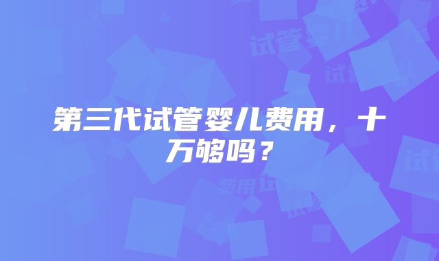 第三代试管婴儿费用，十万够吗？