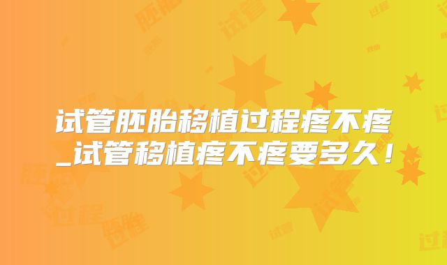 试管胚胎移植过程疼不疼_试管移植疼不疼要多久！
