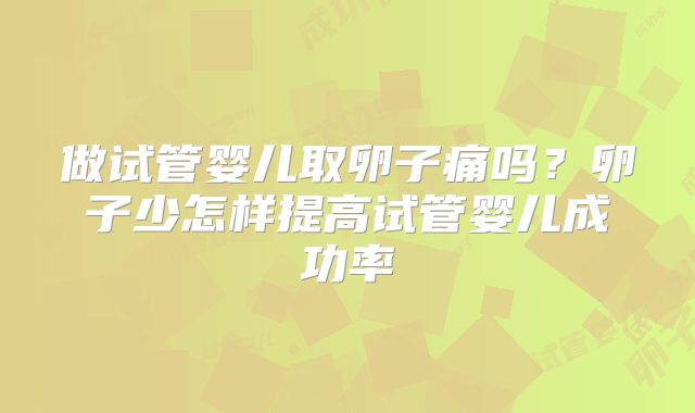 做试管婴儿取卵子痛吗?卵子少怎样提高试管婴儿成功率